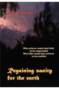 Regaining Sanity for the Earth: Why science needs 'best faith' to be responsible, Why faith needs 'best science' to be credible