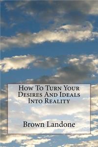 How To Turn Your Desires And Ideals Into Reality