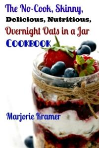 No-Cook, Skinny, Delicious, Nutritious Overnight Oats in a Jar Cookbook