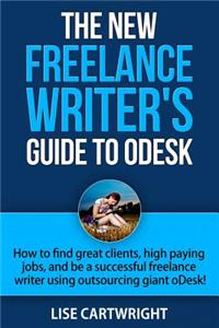 The New Freelance Writer's Guide to Odesk: How to Find Great Clients, High Paying Jobs, and Be a Successful Freelance Writer Using Outsourcing Giant O