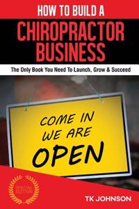 How to Build a Chiropractor Business (Special Edition): The Only Book You Need to Launch, Grow & Succeed