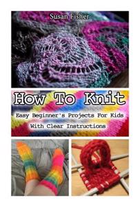 How to Knit: Easy Beginner's Projects for Kids with Clear Instructions: Knitting, Knitting for Beginners, How to Knit, Knitting for