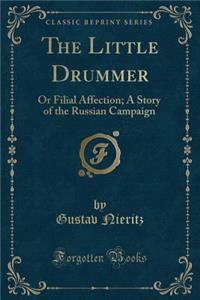 The Little Drummer: Or Filial Affection; A Story of the Russian Campaign (Classic Reprint)