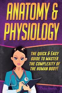 Anatomy and Physiology: The Quick & Easy Guide to Master the Complexity of the Human Body!