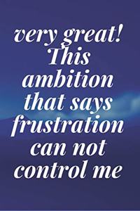 very great! This ambition that says frustration can not control me