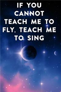 If you cannot teach me to fly, teach me to sing