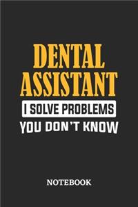 Dental Assistant I Solve Problems You Don't Know Notebook