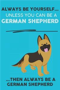 Always Be Yourself Unless You Can Be A German Shepherd Then Always Be A German Shepherd