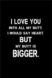 I love you with all my butt, I would say heart, but my butt is bigger
