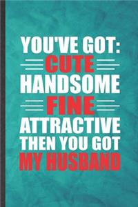 You've Got Cute Handsome Fine Attractive Then You Got My Husband