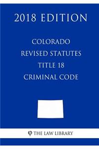 Colorado Revised Statutes - Title 18 - Criminal Code (2018 Edition)