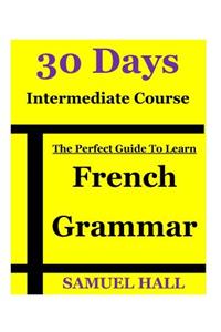 The Perfect Guide to Learn French Grammar: 30 Days Intermediate Course
