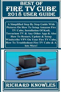 Best of Fire TV Cube 2018 User Guide: Simplified Step by Step Guide with Pictures on How to Setup Amazon Fire TV Cube, Installation of Kodi, Terrarium TV & Any Other App & Also How to Restart, Update & Setup Windscribe VPN on Your Fire TV Cube, How