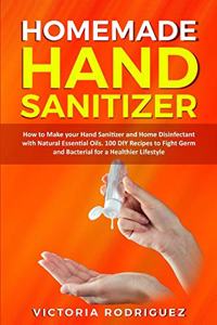 Homemade Hand Sanitizer: How to Make your Hand Sanitizer and Home Disinfectant with Natural Essential Oils. 100 Recipes DIY to Fight Germ and Bacterial for a Healthier Lifes