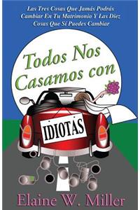 Todos Nos Casamos Con Idiotas: Las Tres Cosas Que Jamas Podras Cambiar En Tu Matrimonio y Las Diez Cosas Que Si Puedes Cambiar