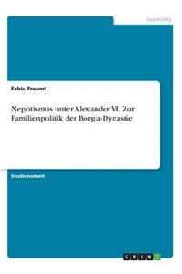Nepotismus unter Alexander VI. Zur Familienpolitik der Borgia-Dynastie