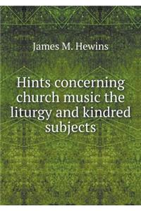 Hints Concerning Church Music the Liturgy and Kindred Subjects