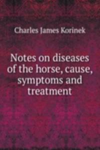 Notes on diseases of the horse, cause, symptoms and treatment