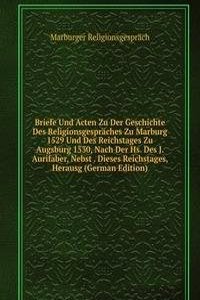 Briefe Und Acten Zu Der Geschichte Des Religionsgespraches Zu Marburg 1529 Und Des Reichstages Zu Augsburg 1530, Nach Der Hs. Des J. Aurifaber, Nebst . Dieses Reichstages, Herausg (German Edition)