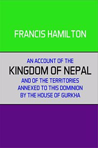 An Account of the Kingdom of Nepal and of the Territory Annexed to This Dominion by the House of Gorkha