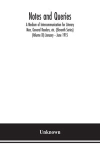 Notes and queries; A Medium of Intercommunication for Literary Men, General Readers, etc. (Eleventh Series) (Volume XI) January - June 1915