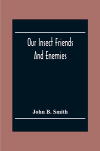 Our Insect Friends And Enemies; The Relation Of Insects To Man, To Other Animals, To One Another, And To Plants, With A Chapter On The War Against Insects