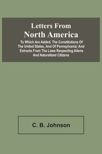 Letters From North America. To Which Are Added, The Constitutions Of The United States, And Of Pennsylvania; And Extracts From The Laws Respecting Aliens And Naturalized Citizens