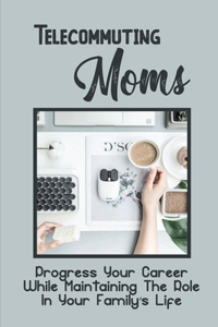 Telecommuting Moms: Progress Your Career While Maintaining The Role In Your Family's Life: Discover Telecommuting