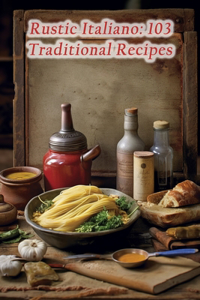 Rustic Italiano: 103 Traditional Recipes