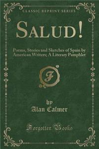 Salud!: Poems, Stories and Sketches of Spain by American Writers; A Literary Pamphlet (Classic Reprint)