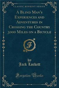 A Blind Man's Experiences and Adventures in Crossing the Country 3000 Miles on a Bicycle (Classic Reprint)