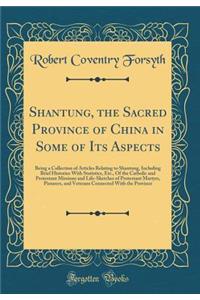 Shantung, the Sacred Province of China in Some of Its Aspects: Being a Collection of Articles Relating to Shantung, Including Brief Histories With Statistics, Etc., Of the Catholic and Protestant Missions and Life-Sketches of Protestant Martyrs, Pi