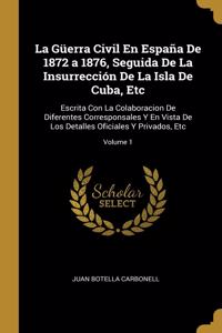 Güerra Civil En España De 1872 a 1876, Seguida De La Insurrección De La Isla De Cuba, Etc