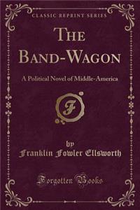 The Band-Wagon: A Political Novel of Middle-America (Classic Reprint)