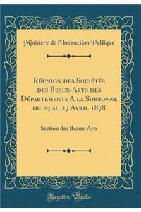 RÃ©union Des SociÃ©tÃ©s Des Beaux-Arts Des DÃ©partements a la Sorbonne Du 24 Au 27 Avril 1878: Section Des Beaux-Arts (Classic Reprint)