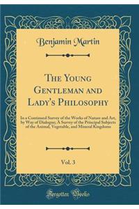 The Young Gentleman and Lady's Philosophy, Vol. 3: In a Continued Survey of the Works of Nature and Art, by Way of Dialogue; A Survey of the Principal Subjects of the Animal, Vegetable, and Mineral Kingdoms (Classic Reprint)