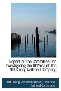 Report of the Committee for Investigating the Affairs of the Old Colony Railroad Company