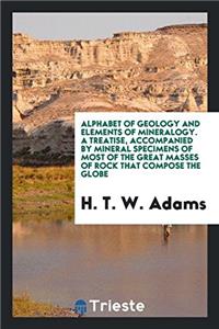 Alphabet of Geology and Elements of Mineralogy. a Treatise, Accompanied by Mineral Specimens of Most of the Great Masses of Rock That Compose the Globe