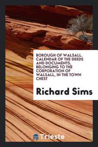 Borough of Walsall. Calendar of the Deeds and Documents, Belonging to the Corporation of Walsall, in the Town Chest