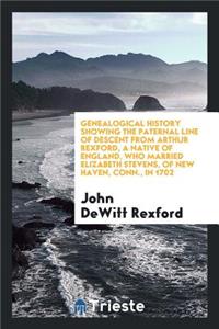 Genealogical History Showing the Paternal Line of Descent from Arthur Rexford, a Native of England, Who Married Elizabeth Stevens, of New Haven, Conn., in 1702