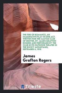 Fire of Romance, an Imaginative Play in One Act. Written for the Cactus Club of Denver, by James Grafton Rogers and Performed by the Club in Its Outdoor Theatre in the Rocky Mountains, September 6, 1919