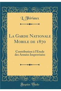 La Garde Nationale Mobile de 1870: Contribution à l'Étude des Armées Improvisées (Classic Reprint)