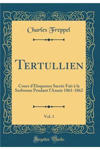 Tertullien, Vol. 1: Cours D'ï¿½Loquence Sacrï¿½e Fait ï¿½ La Sorbonne Pendant L'Annï¿½e 1861-1862 (Classic Reprint)
