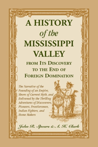 History Of The Mississippi Valley From Its Discovery To The End Of Foreign Domination. The Narrative of the Founding of an Empire, Shorn of Current Myth, and Enlivened by the Thrilling Adventures of Discoverers, Pioneers, Frontiersmen, Indian Fight