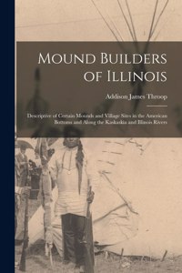 Mound Builders of Illinois: Descriptive of Certain Mounds and Village Sites in the American Bottoms and Along the Kaskaskia and Illinois Rivers