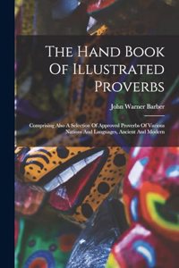 Hand Book Of Illustrated Proverbs: Comprising Also A Selection Of Approved Proverbs Of Various Nations And Languages, Ancient And Modern