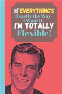 If Everything's Exactly The Way I Want It I'm Totally Flexible!