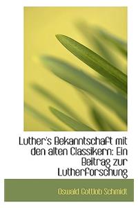 Luther's Bekanntschaft Mit Den Alten Classikern: Ein Beitrag Zur Lutherforschung