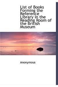List of Books Forming the Reference Library in the Reading Room of the British Museum