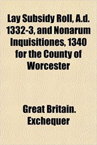 Lay Subsidy Roll, A.D. 1332-3, and Nonarum Inquisitiones, 1340 for the County of Worcester